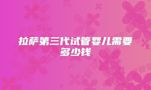 拉萨第三代试管婴儿需要多少钱