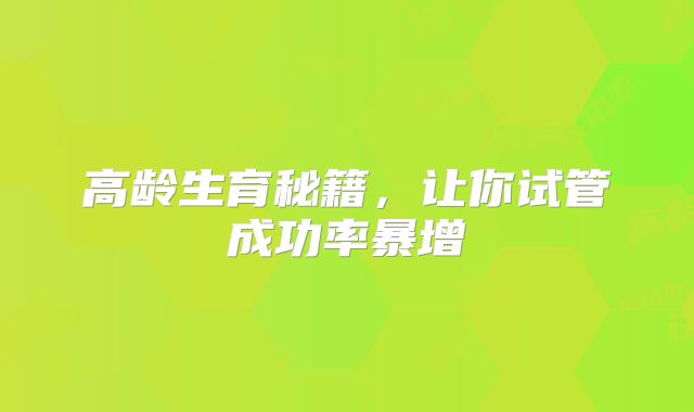 高龄生育秘籍,让你试管成功率暴增