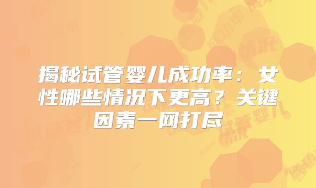 揭秘试管婴儿成功率:女性哪些情况下更高?关键因素一网打尽