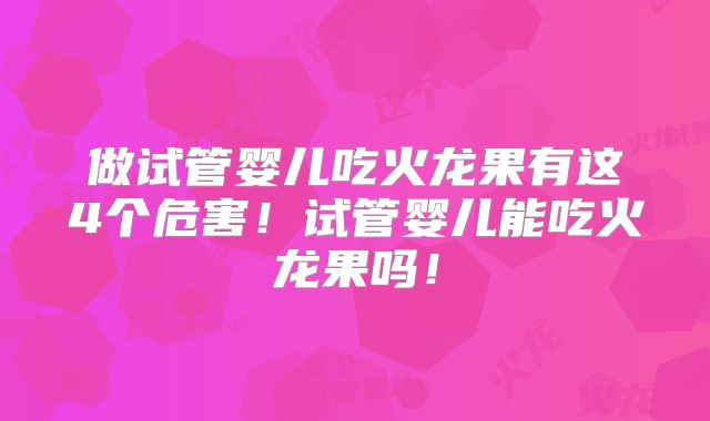 做试管婴儿吃火龙果有这4个危害!试管婴儿能吃火龙果吗!
