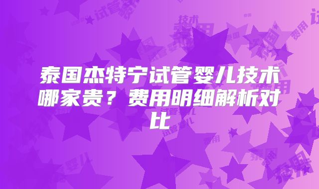 泰国杰特宁试管婴儿技术哪家贵？费用明细解析对比
