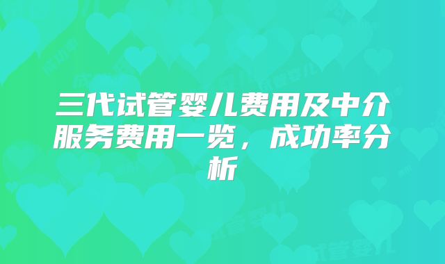 三代试管婴儿费用及中介服务费用一览，成功率分析