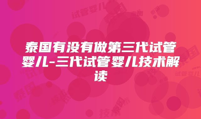 泰国有没有做第三代试管婴儿-三代试管婴儿技术解读