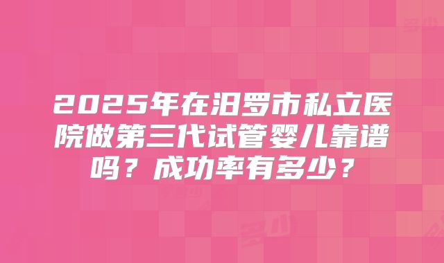 2025年在汨罗市私立医院做第三代试管婴儿靠谱吗?成功率有多少?