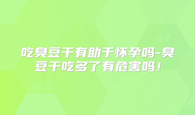 吃臭豆干有助于怀孕吗-臭豆干吃多了有危害吗!