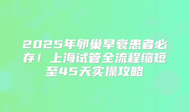 2025年卵巢早衰患者必存!上海试管全流程缩短至45天实操攻略