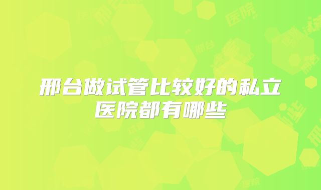 邢台做试管比较好的私立医院都有哪些