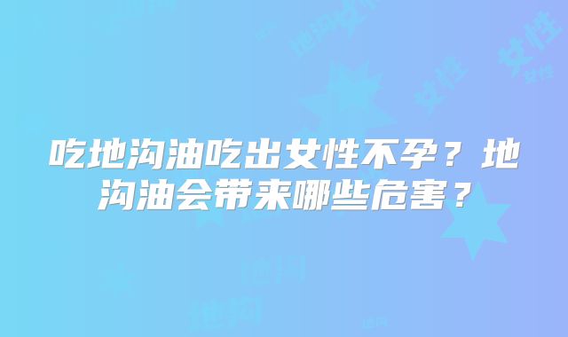 吃地沟油吃出女性不孕？地沟油会带来哪些危害？