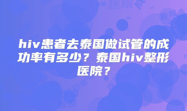 hiv患者去泰国做试管的成功率有多少?泰国hiv整形医院?