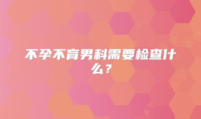不孕不育男科需要检查什么？