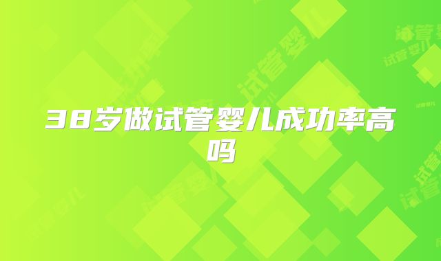 38岁做试管婴儿成功率高吗