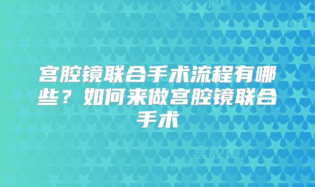 宫腔镜联合手术流程有哪些？如何来做宫腔镜联合手术