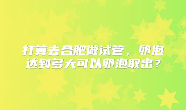 打算去合肥做试管,卵泡达到多大可以卵泡取出?