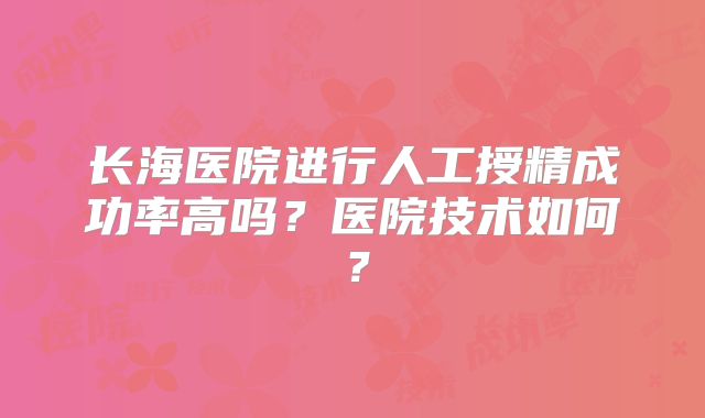 长海医院进行人工授精成功率高吗？医院技术如何？
