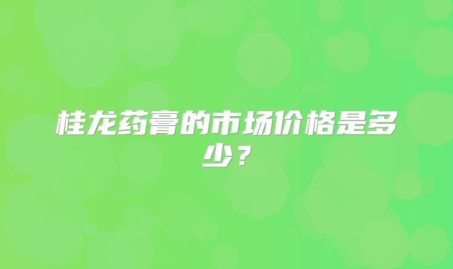 桂龙药膏的市场价格是多少？