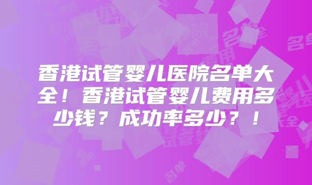 香港试管婴儿医院名单大全!香港试管婴儿费用多少钱?成功率多少?!