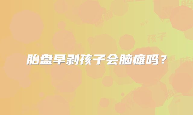 胎盘早剥孩子会脑瘫吗?
