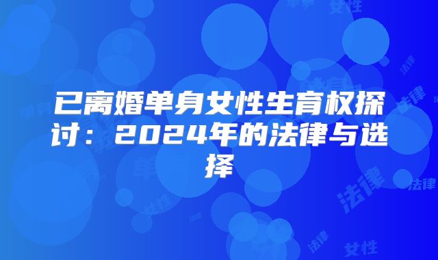 已离婚单身女性生育权探讨:2024年的法律与选择