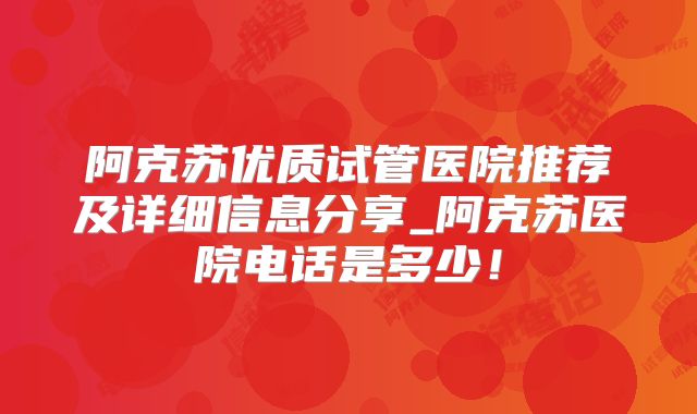 阿克苏优质试管医院推荐及详细信息分享_阿克苏医院电话是多少！