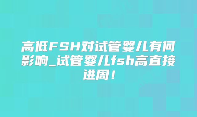 高低FSH对试管婴儿有何影响_试管婴儿fsh高直接进周！