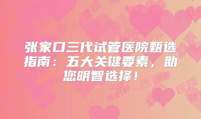 张家口三代试管医院甄选指南:五大关键要素,助您明智选择!