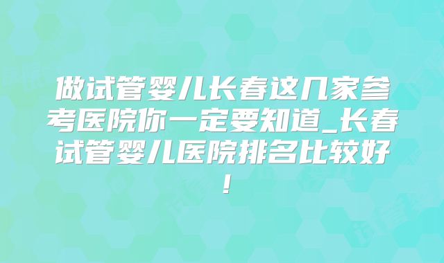 做试管婴儿长春这几家参考医院你一定要知道_长春试管婴儿医院排名比较好！