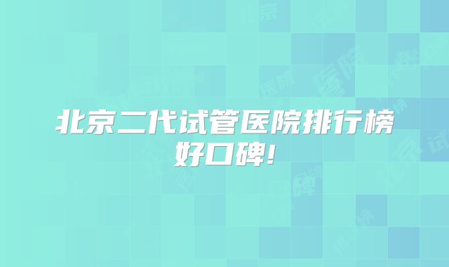 北京二代试管医院排行榜好口碑!
