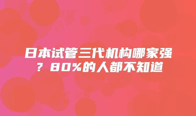 日本试管三代机构哪家强?80%的人都不知道