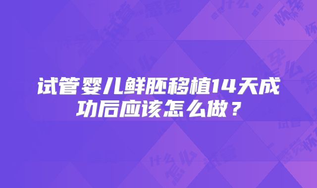 试管婴儿鲜胚移植14天成功后应该怎么做？
