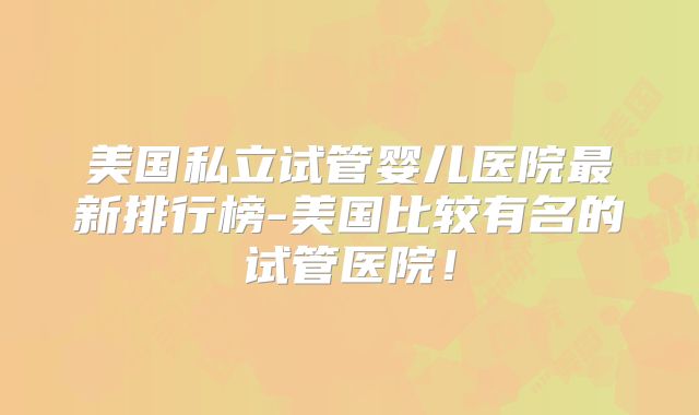 美国私立试管婴儿医院最新排行榜-美国比较有名的试管医院!