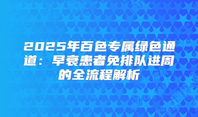 2025年百色专属绿色通道:早衰患者免排队进周的全流程解析