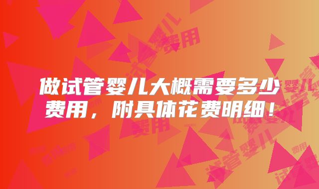做试管婴儿大概需要多少费用，附具体花费明细！