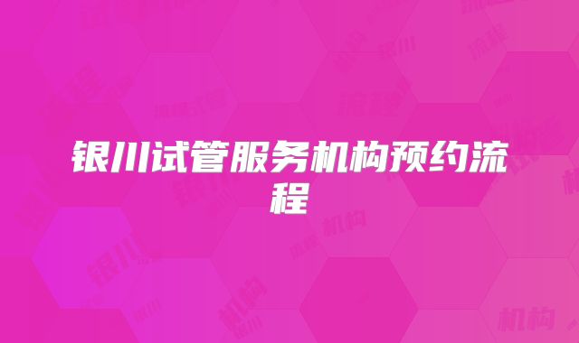 银川试管服务机构预约流程