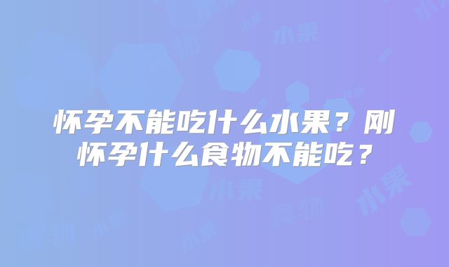 怀孕不能吃什么水果？刚怀孕什么食物不能吃？