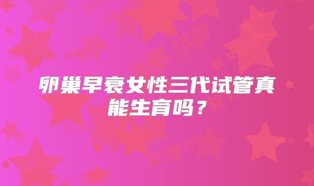 卵巢早衰女性三代试管真能生育吗？