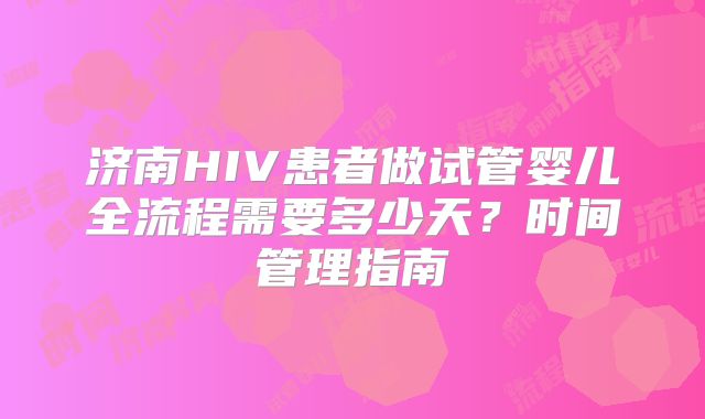 济南HIV患者做试管婴儿全流程需要多少天？时间管理指南