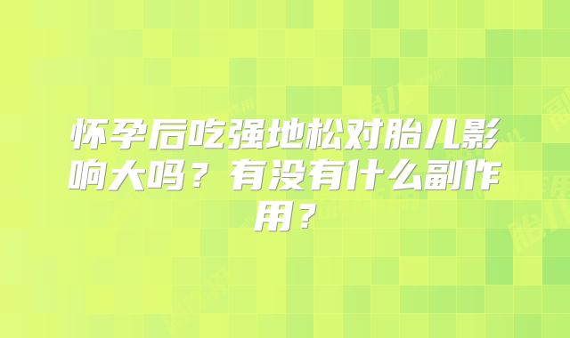 怀孕后吃强地松对胎儿影响大吗?有没有什么副作用?