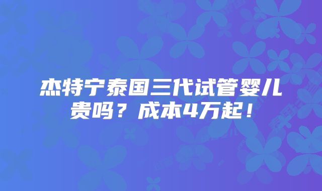 杰特宁泰国三代试管婴儿贵吗？成本4万起！
