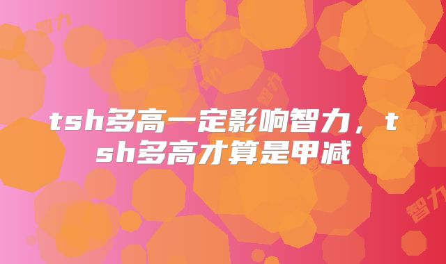 tsh多高一定影响智力,tsh多高才算是甲减