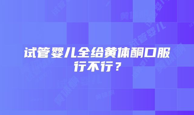 试管婴儿全给黄体酮口服行不行?