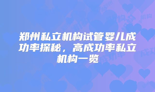 郑州私立机构试管婴儿成功率探秘，高成功率私立机构一览