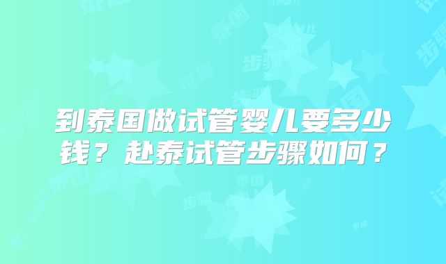 到泰国做试管婴儿要多少钱?赴泰试管步骤如何?