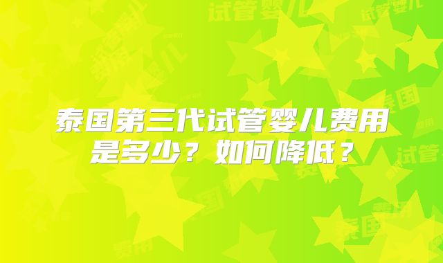泰国第三代试管婴儿费用是多少?如何降低?