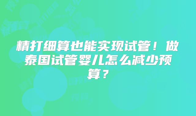 精打细算也能实现试管!做泰国试管婴儿怎么减少预算?