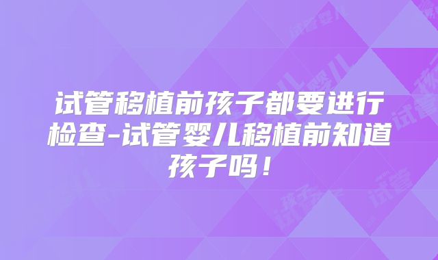 试管移植前孩子都要进行检查-试管婴儿移植前知道孩子吗!