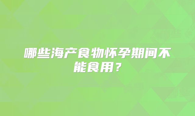 哪些海产食物怀孕期间不能食用？