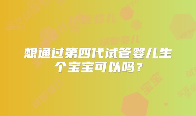 想通过第四代试管婴儿生个宝宝可以吗？