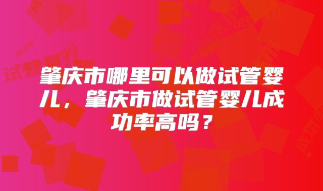 肇庆市哪里可以做试管婴儿,肇庆市做试管婴儿成功率高吗?