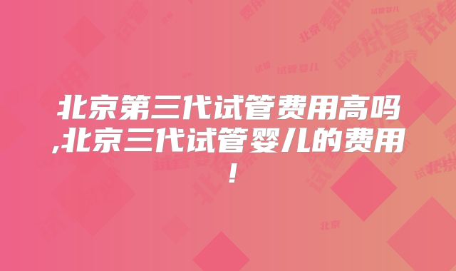 北京第三代试管费用高吗,北京三代试管婴儿的费用!