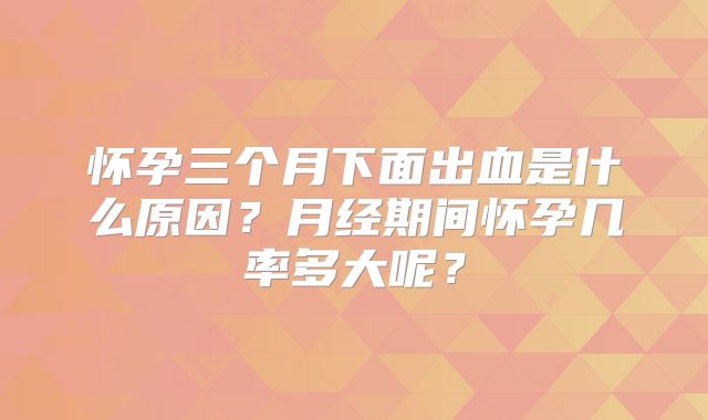 怀孕三个月下面出血是什么原因？月经期间怀孕几率多大呢？